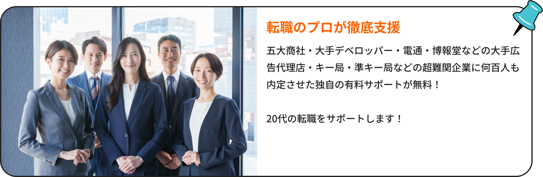 転職のプロが徹底支援｜五大商社・大手デベロッパー・電通・博報堂などの大手広告代理店・キー局・準キー局などのテレビ局などの超難関企業に何百人も内定させた独自の有料サポートをが無料！20代の転職をサポートします！