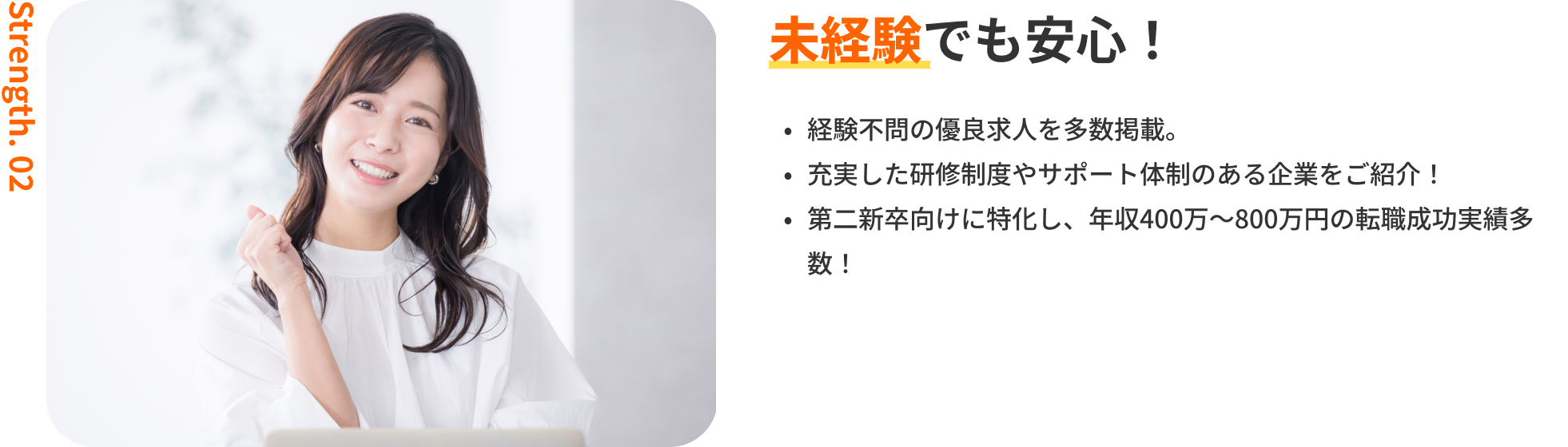 未経験でも安心!|経験不問の優良求人を多数掲載。・充実した研修制度やサポート体制のある企業をご紹介!・第二新卒向けに特化し、年収400万〜800万円の転職成功実績多数!