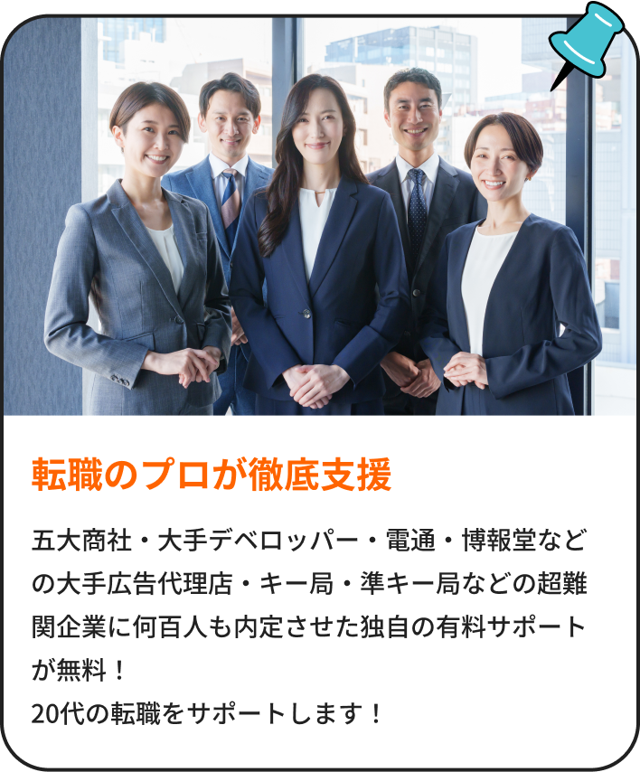 転職のプロが徹底支援|五大商社・大手デベロッパー・電通・博報堂などの大手広告代理店・キー局・準キー局などのテレビ局などの超難関企業に何百人も内定させた独自の有料サポートをが無料!20代の転職をサポートします!