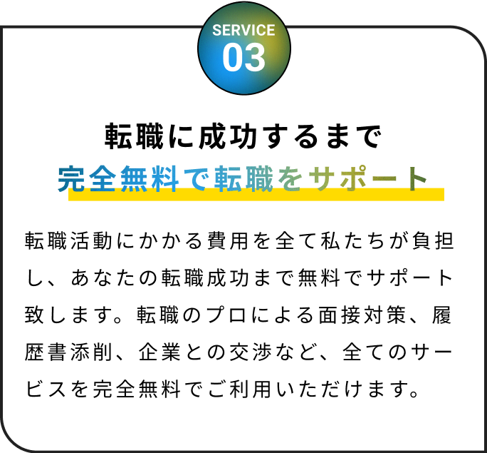 完全無料で転職をサポート!転職活動にかかる費用を全て私たちが負担し、あなたの転職成功まで無料でサポート致します。転職のプロによる面接対策、履歴書添削、企業との交渉など、全てのサービスを完全無料でご利用いただけます。